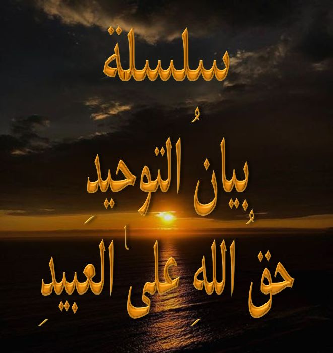 بيانُ التوحيدِ حقُ اللهِ علىٰ العبيدِ النصيحة :- 25 والأخيرة .