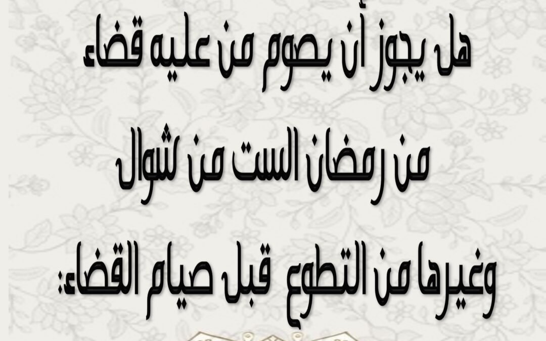 هل يجوز أن يصوم من عليه قضاء من رمضان الست من شوال وغيرها من التطوع قبل صيام القضاء: